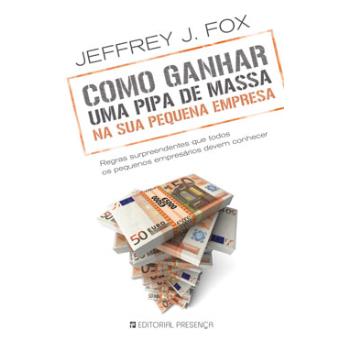 Como Ganhar uma Pipa de Massa na sua Pequena Empresa de Jeffrey J. Fox