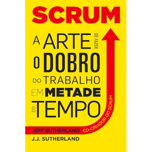 Scrum - A Arte de Fazer o Dobro do Trabalho em Metade do Tempo de Jeff Sutherland