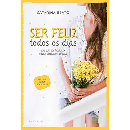 Ser Feliz Todos os Dias de Catarina Beato - Um Guia de Felicidade para Pessoas Imperfeitas