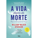 A Vida Depois da Morte de William Walker Atkinson - Aquilo a que Chamamos Morte Não é Senão o Outro Lado da Vida.