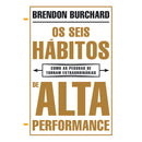 Os Seis Hábitos de Alta Performance de Brendon Burchard - Como as Pessoas Se Tornam Extraordinárias