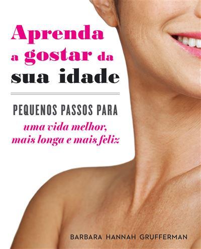 Aprenda a Gostar da sua Idade de Barbara Hannah Grufferman - Pequenos Passos para uma Vida Melhor, Mais Longa e Mais Feliz