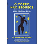 O Corpo Não Esquece de Bessel van der Kolk - Cérebro, Mente e Corpo na Superação do Trauma