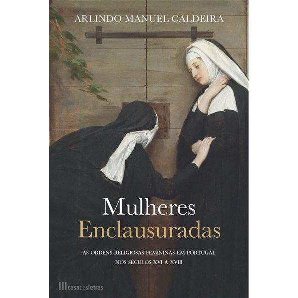 Mulheres Enclausuradas de Arlindo Manuel Caldeira - As Ordens Religiosas Femininas em Portugal nos Séculos XVI a XVIII
