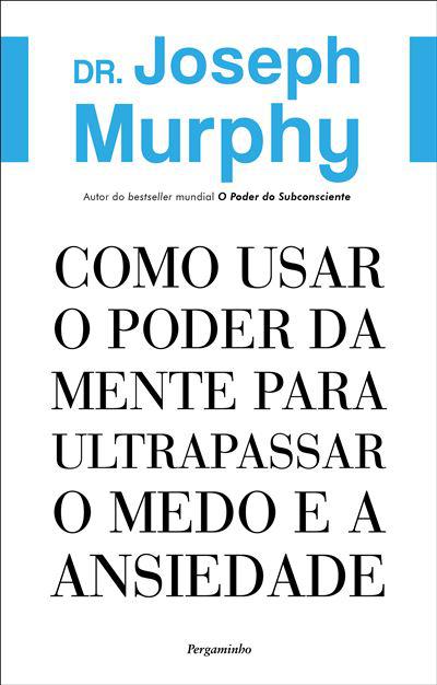 Como Usar o Poder da Mente para Ultrapassar o Medo e A Ansiedade de Dr. Joseph Murphy