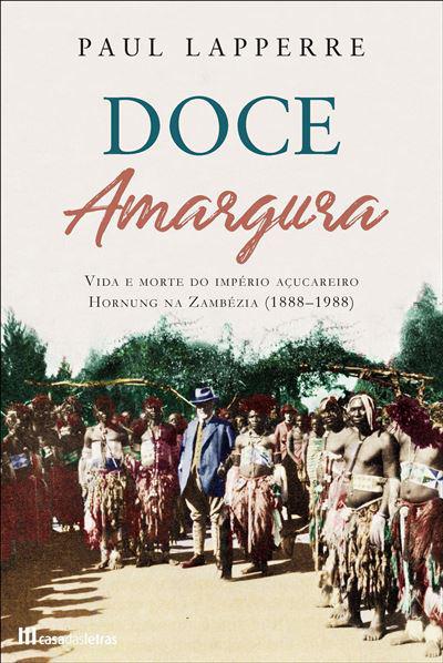 Doce Amargura de Paul Lapperre - Vida e Morte do Império Açucareiro Hornung na Zambézia (1888-1988)