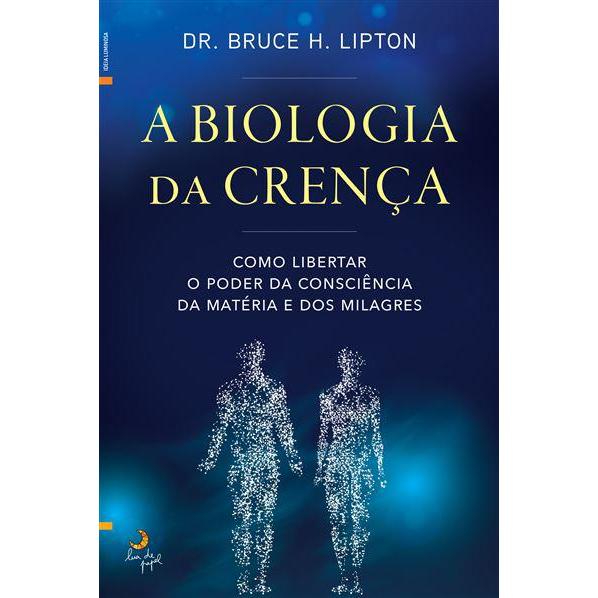 A Biologia da Crença de Dr. Bruce H. Lipton - Como Libertar o Poder da Consciência da Matéria e dos Milagres