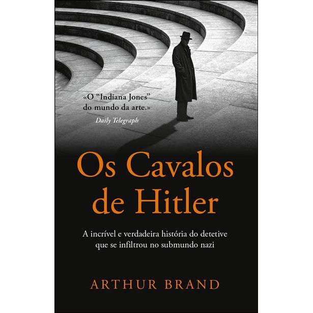 Os Cavalos de Hitler de Arthur Brand - A Incrível e Verdadeira História do Detetive que Se Infiltrou no Submundo Nazi