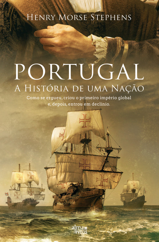 Portugal - A História de uma Nação de Henry Morse Stephens - Como Se Ergueu, Criou o Primeiro Império Global E, Depois, Entrou em Declínio.