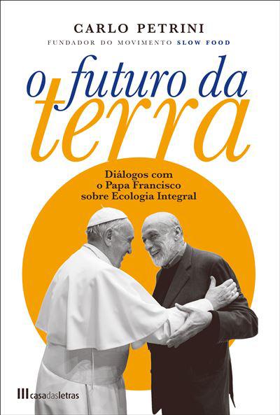 O Futuro da Terra  de Carlo Petrini   Diálogos com o Papa Francisco Sobre Ecologia Integral