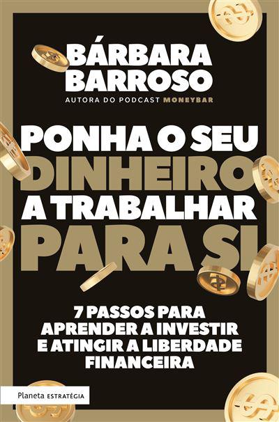 Ponha o seu Dinheiro a Trabalhar para Si  de Bárbara Barroso   7 Passos para Aprender a Investir e Atingir a Liberdade Financeira